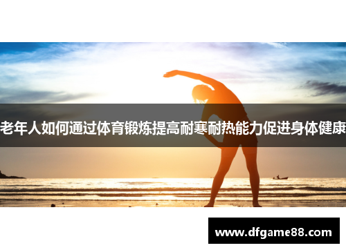 老年人如何通过体育锻炼提高耐寒耐热能力促进身体健康